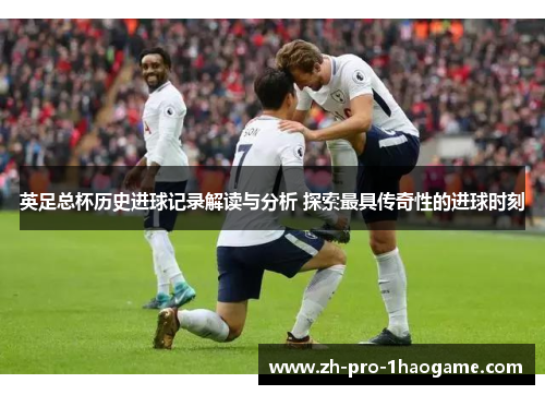 英足总杯历史进球记录解读与分析 探索最具传奇性的进球时刻