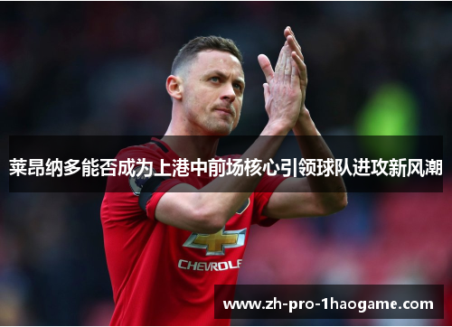 莱昂纳多能否成为上港中前场核心引领球队进攻新风潮