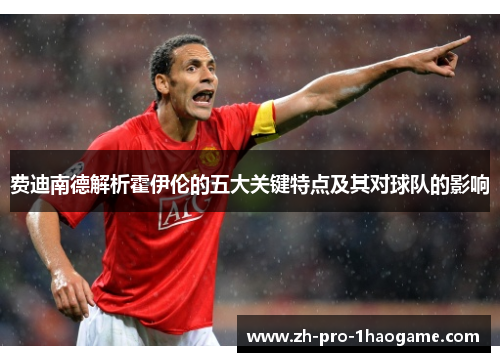 费迪南德解析霍伊伦的五大关键特点及其对球队的影响