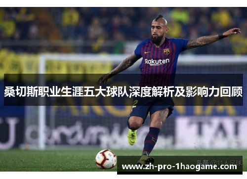 桑切斯职业生涯五大球队深度解析及影响力回顾