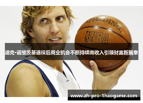 迪克·诺维茨基退役后商业机会不断持续高收入引领财富新篇章