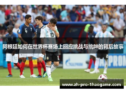 阿根廷如何在世界杯赛场上回应挑战与挑衅的背后故事