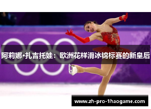 阿莉娜·扎吉托娃：欧洲花样滑冰锦标赛的新皇后