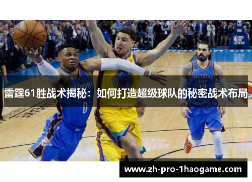 雷霆61胜战术揭秘:如何打造超级球队的秘密战术布局 雷霆61胜战术揭秘:如何打造超级球队的秘密战术布局