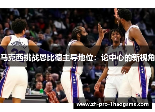 马克西挑战恩比德主导地位:论中心的新视角 马克西挑战恩比德主导地位:论中心的新视角