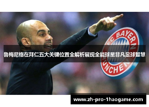 鲁梅尼格在拜仁五大关键位置全解析展现全能球星非凡足球智慧