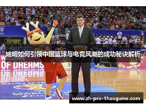 姚明如何引领中国篮球与电竞风潮的成功秘诀解析