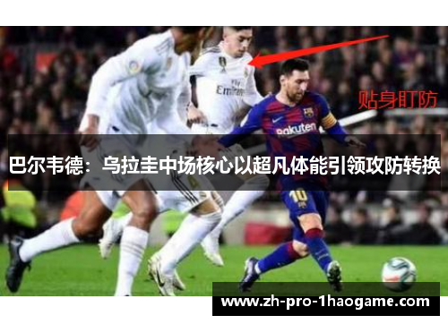 巴尔韦德：乌拉圭中场核心以超凡体能引领攻防转换