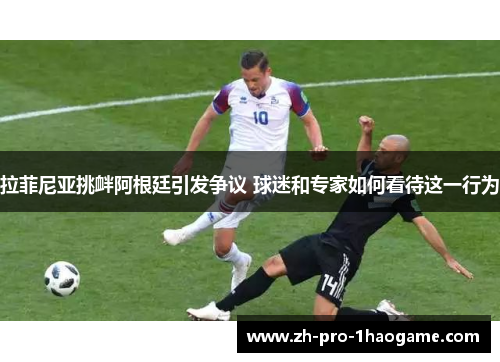 拉菲尼亚挑衅阿根廷引发争议 球迷和专家如何看待这一行为