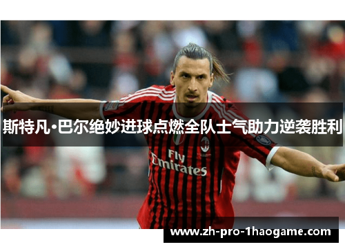 斯特凡·巴尔绝妙进球点燃全队士气助力逆袭胜利