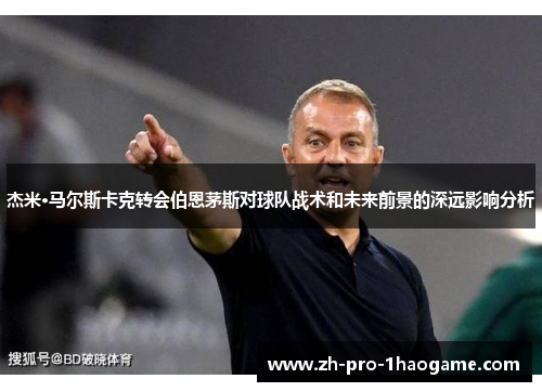 杰米·马尔斯卡克转会伯恩茅斯对球队战术和未来前景的深远影响分析