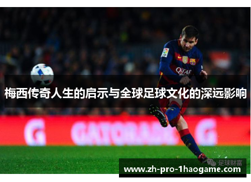 梅西传奇人生的启示与全球足球文化的深远影响 梅西传奇人生的启示与全球足球文化的深远影响