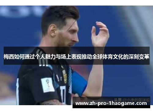 梅西如何通过个人魅力与场上表现推动全球体育文化的深刻变革 梅西如何通过个人魅力与场上表现推动全球体育文化的深刻变革