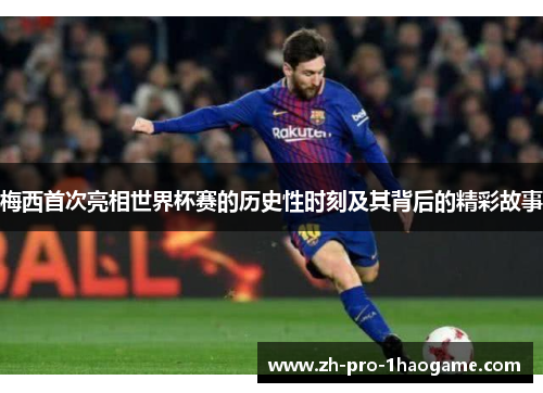 梅西首次亮相世界杯赛的历史性时刻及其背后的精彩故事 梅西首次亮相世界杯赛的历史性时刻及其背后的精彩故事