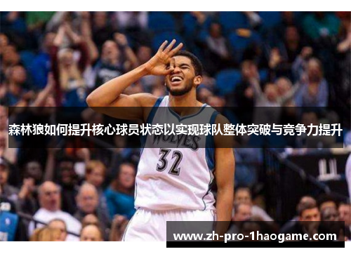 森林狼如何提升核心球员状态以实现球队整体突破与竞争力提升 森林狼如何提升核心球员状态以实现球队整体突破与竞争力提升