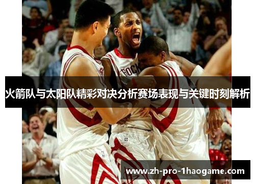 火箭队与太阳队精彩对决分析赛场表现与关键时刻解析
