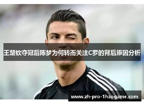 王楚钦夺冠后陈梦为何转而关注C罗的背后原因分析