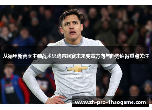 从德甲新赛季主帅战术思路看联赛未来变革方向与趋势值得重点关注