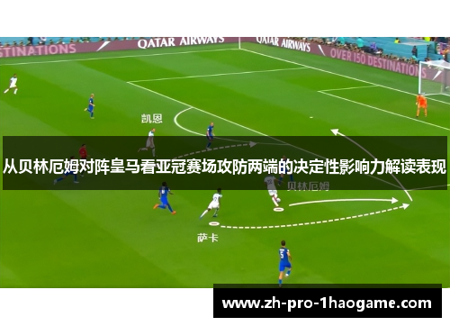 从贝林厄姆对阵皇马看亚冠赛场攻防两端的决定性影响力解读表现
