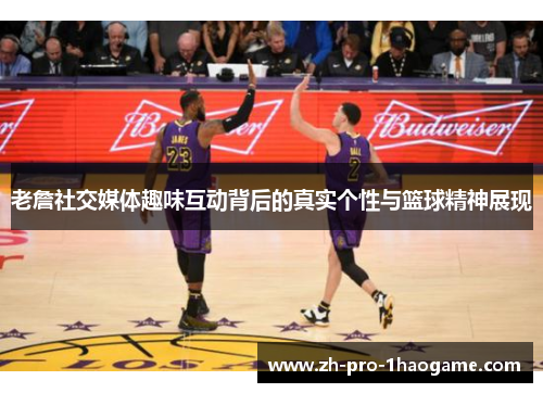 老詹社交媒体趣味互动背后的真实个性与篮球精神展现