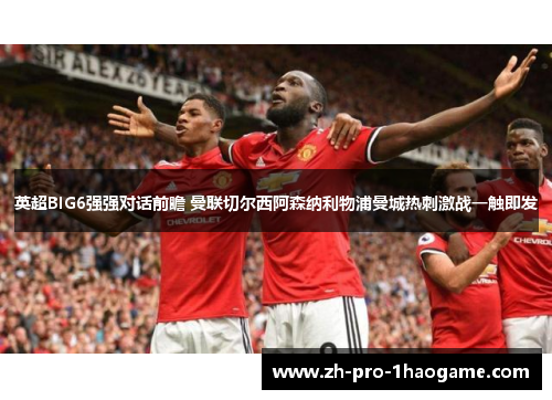 英超BIG6强强对话前瞻 曼联切尔西阿森纳利物浦曼城热刺激战一触即发