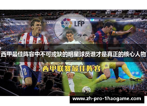 西甲最佳阵容中不可或缺的明星球员谁才是真正的核心人物