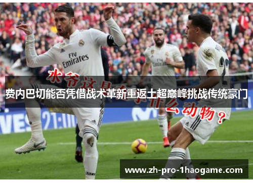 费内巴切能否凭借战术革新重返土超巅峰挑战传统豪门