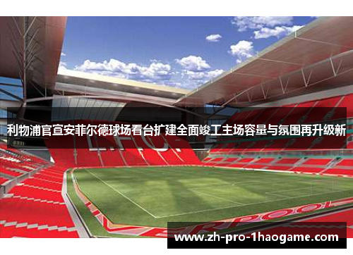 利物浦官宣安菲尔德球场看台扩建全面竣工主场容量与氛围再升级新