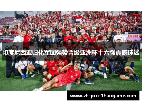 印度尼西亚归化军团强势晋级亚洲杯十六强震撼球迷