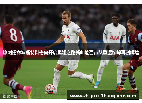 热刺任命波斯特科格鲁开启重建之路新帅能否带队重返巅峰再创辉煌