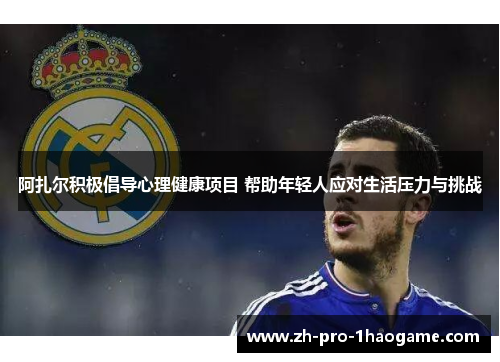 阿扎尔积极倡导心理健康项目 帮助年轻人应对生活压力与挑战