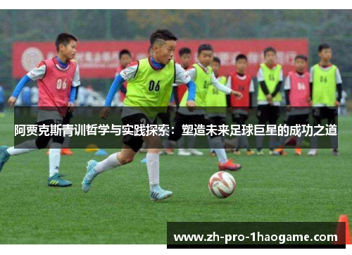 阿贾克斯青训哲学与实践探索：塑造未来足球巨星的成功之道