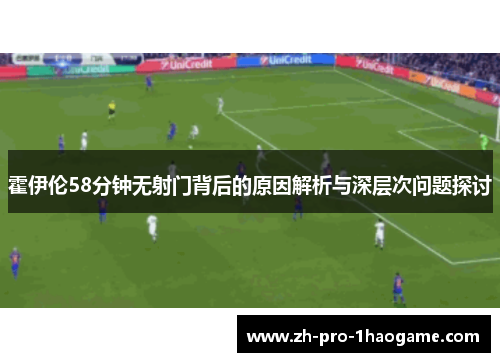 霍伊伦58分钟无射门背后的原因解析与深层次问题探讨