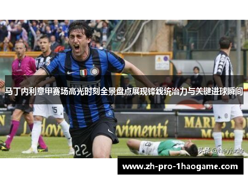 马丁内利意甲赛场高光时刻全景盘点展现锋线统治力与关键进球瞬间