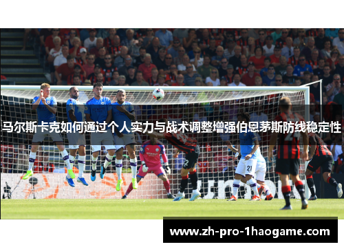 马尔斯卡克如何通过个人实力与战术调整增强伯恩茅斯防线稳定性