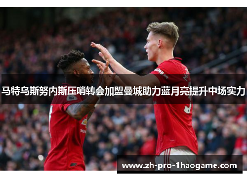 马特乌斯努内斯压哨转会加盟曼城助力蓝月亮提升中场实力
