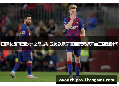 巴萨女足再登欧洲之巅成功卫冕欧冠豪取连冠荣耀开启王朝新时代
