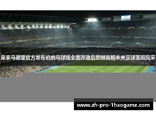皇家马德里官方发布伯纳乌球场全面改造后震撼亮相未来足球圣殿风采